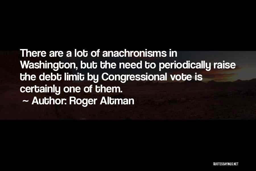 Roger Altman Quotes: There Are A Lot Of Anachronisms In Washington, But The Need To Periodically Raise The Debt Limit By Congressional Vote