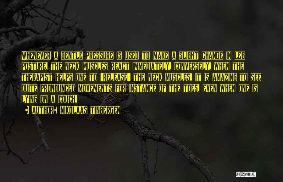 Nikolaas Tinbergen Quotes: Whenever A Gentle Pressure Is Used To Make A Slight Change In Leg Posture, The Neck Muscles React Immediately. Conversely,