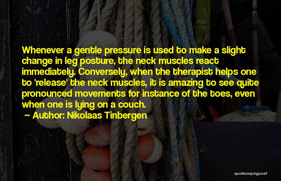 Nikolaas Tinbergen Quotes: Whenever A Gentle Pressure Is Used To Make A Slight Change In Leg Posture, The Neck Muscles React Immediately. Conversely,