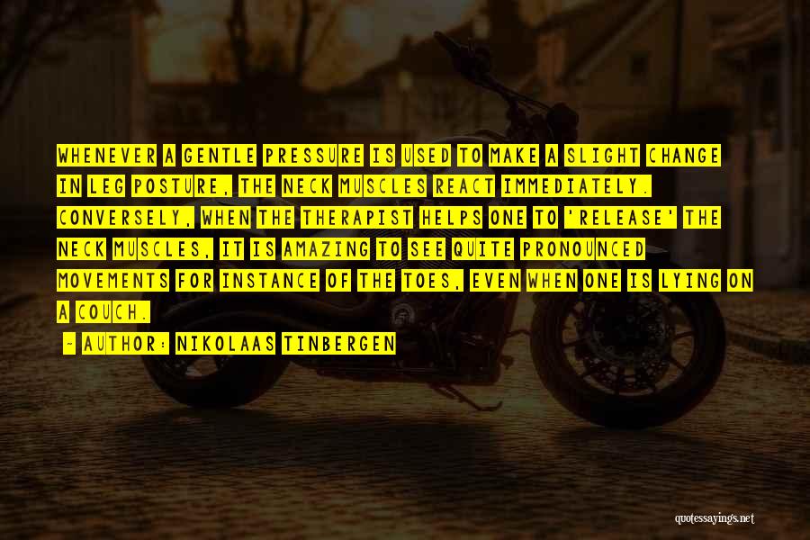 Nikolaas Tinbergen Quotes: Whenever A Gentle Pressure Is Used To Make A Slight Change In Leg Posture, The Neck Muscles React Immediately. Conversely,