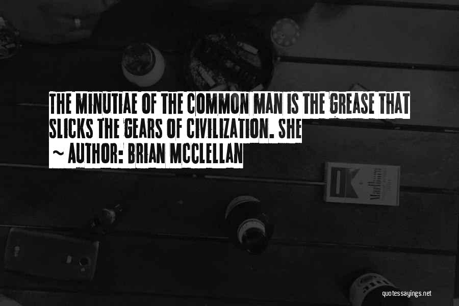 Brian McClellan Quotes: The Minutiae Of The Common Man Is The Grease That Slicks The Gears Of Civilization. She