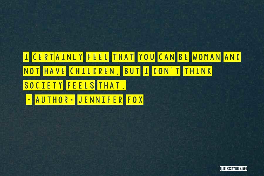 Jennifer Fox Quotes: I Certainly Feel That You Can Be Woman And Not Have Children, But I Don't Think Society Feels That.