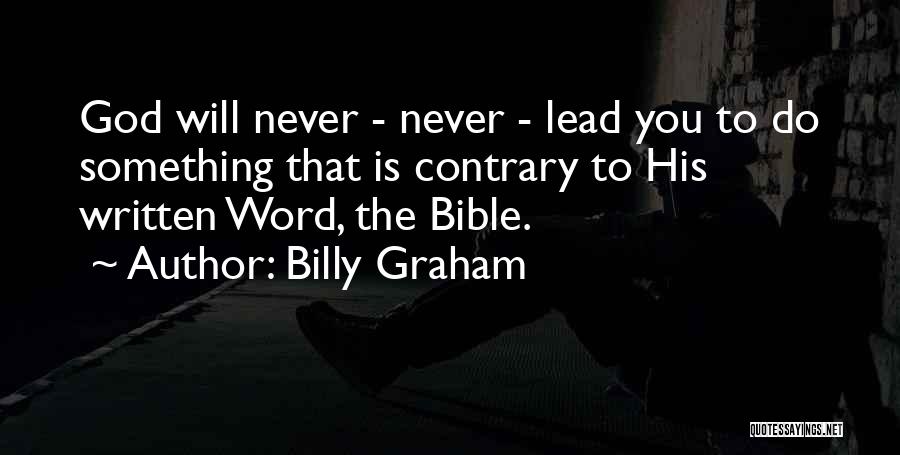 Billy Graham Quotes: God Will Never - Never - Lead You To Do Something That Is Contrary To His Written Word, The Bible.