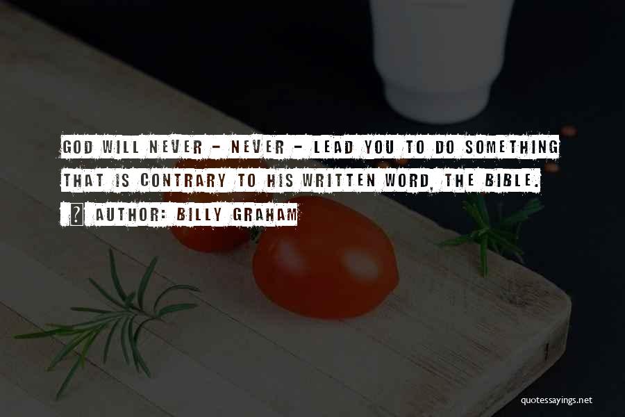 Billy Graham Quotes: God Will Never - Never - Lead You To Do Something That Is Contrary To His Written Word, The Bible.