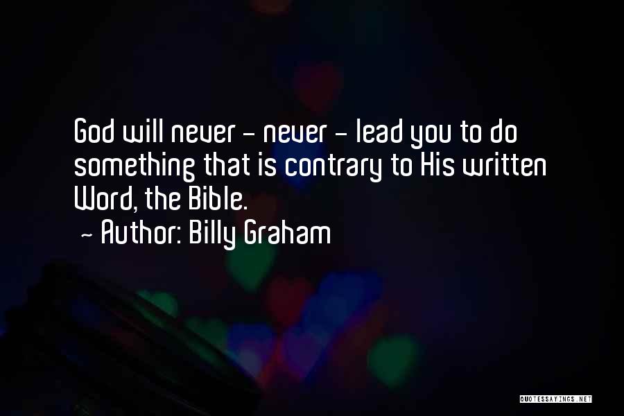 Billy Graham Quotes: God Will Never - Never - Lead You To Do Something That Is Contrary To His Written Word, The Bible.