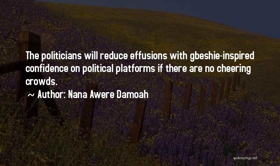 Nana Awere Damoah Quotes: The Politicians Will Reduce Effusions With Gbeshie-inspired Confidence On Political Platforms If There Are No Cheering Crowds.