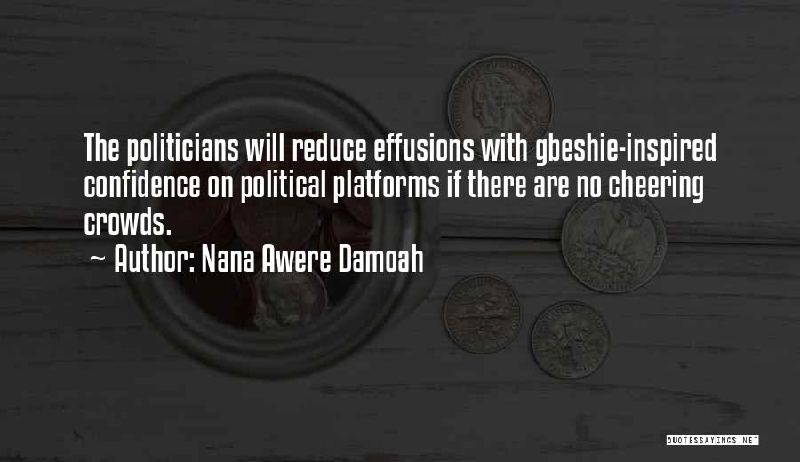 Nana Awere Damoah Quotes: The Politicians Will Reduce Effusions With Gbeshie-inspired Confidence On Political Platforms If There Are No Cheering Crowds.