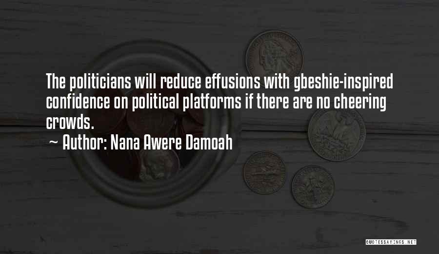 Nana Awere Damoah Quotes: The Politicians Will Reduce Effusions With Gbeshie-inspired Confidence On Political Platforms If There Are No Cheering Crowds.