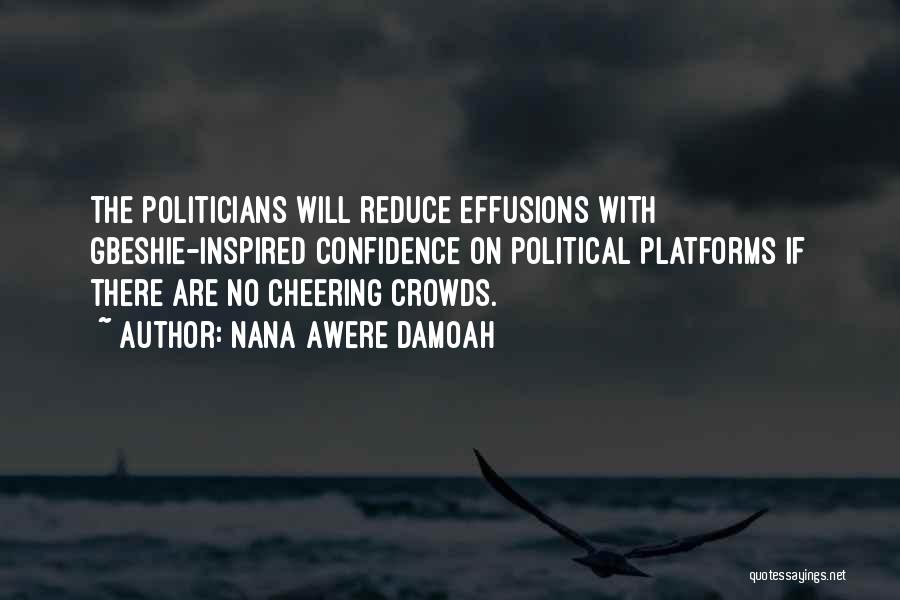 Nana Awere Damoah Quotes: The Politicians Will Reduce Effusions With Gbeshie-inspired Confidence On Political Platforms If There Are No Cheering Crowds.