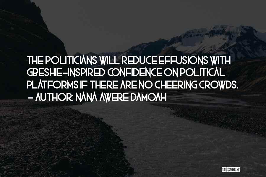 Nana Awere Damoah Quotes: The Politicians Will Reduce Effusions With Gbeshie-inspired Confidence On Political Platforms If There Are No Cheering Crowds.
