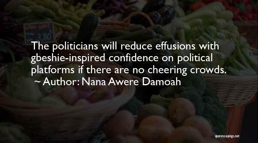 Nana Awere Damoah Quotes: The Politicians Will Reduce Effusions With Gbeshie-inspired Confidence On Political Platforms If There Are No Cheering Crowds.
