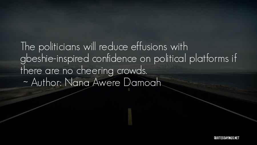 Nana Awere Damoah Quotes: The Politicians Will Reduce Effusions With Gbeshie-inspired Confidence On Political Platforms If There Are No Cheering Crowds.