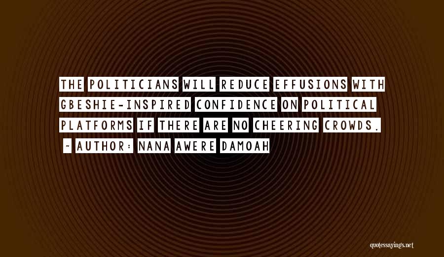 Nana Awere Damoah Quotes: The Politicians Will Reduce Effusions With Gbeshie-inspired Confidence On Political Platforms If There Are No Cheering Crowds.