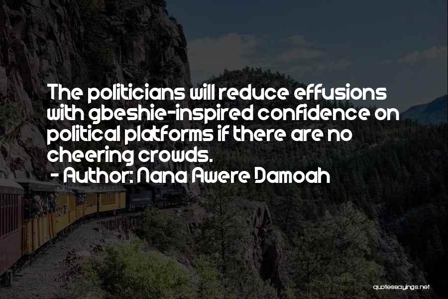 Nana Awere Damoah Quotes: The Politicians Will Reduce Effusions With Gbeshie-inspired Confidence On Political Platforms If There Are No Cheering Crowds.