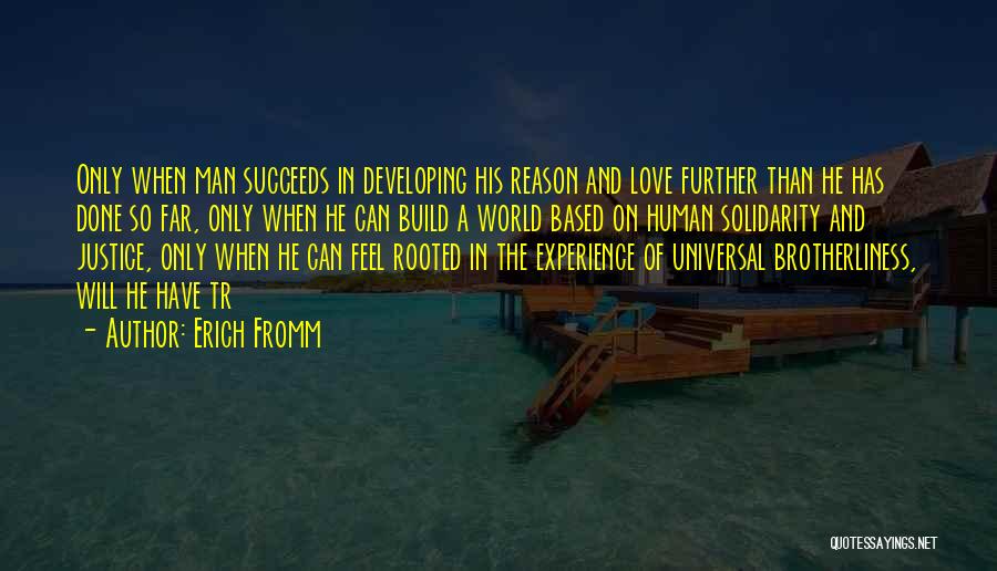 Erich Fromm Quotes: Only When Man Succeeds In Developing His Reason And Love Further Than He Has Done So Far, Only When He