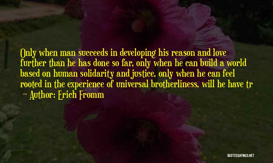 Erich Fromm Quotes: Only When Man Succeeds In Developing His Reason And Love Further Than He Has Done So Far, Only When He