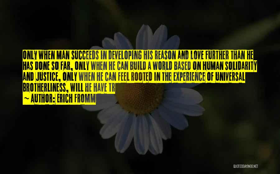 Erich Fromm Quotes: Only When Man Succeeds In Developing His Reason And Love Further Than He Has Done So Far, Only When He