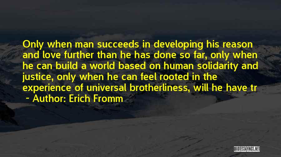 Erich Fromm Quotes: Only When Man Succeeds In Developing His Reason And Love Further Than He Has Done So Far, Only When He