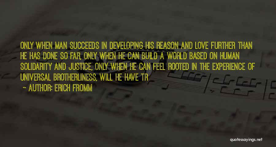 Erich Fromm Quotes: Only When Man Succeeds In Developing His Reason And Love Further Than He Has Done So Far, Only When He