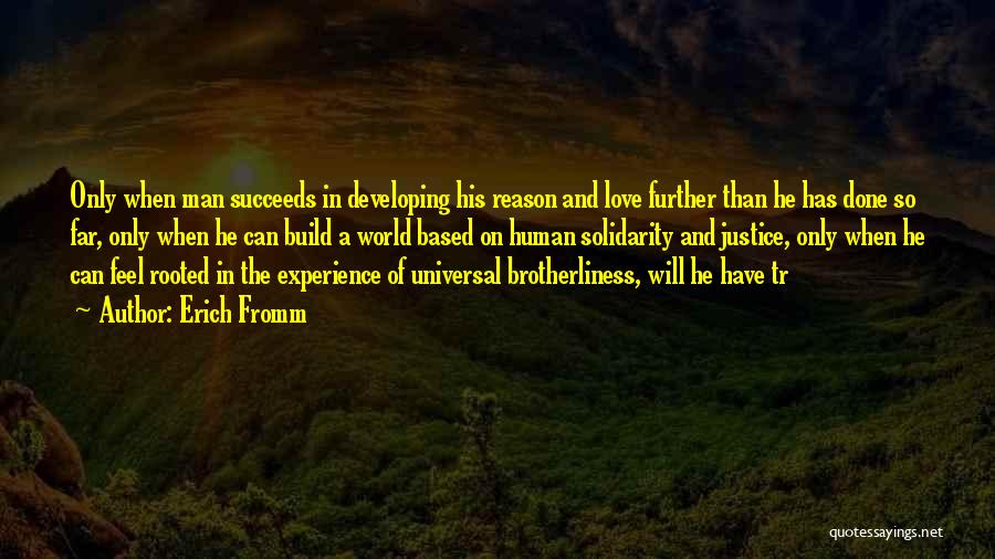 Erich Fromm Quotes: Only When Man Succeeds In Developing His Reason And Love Further Than He Has Done So Far, Only When He