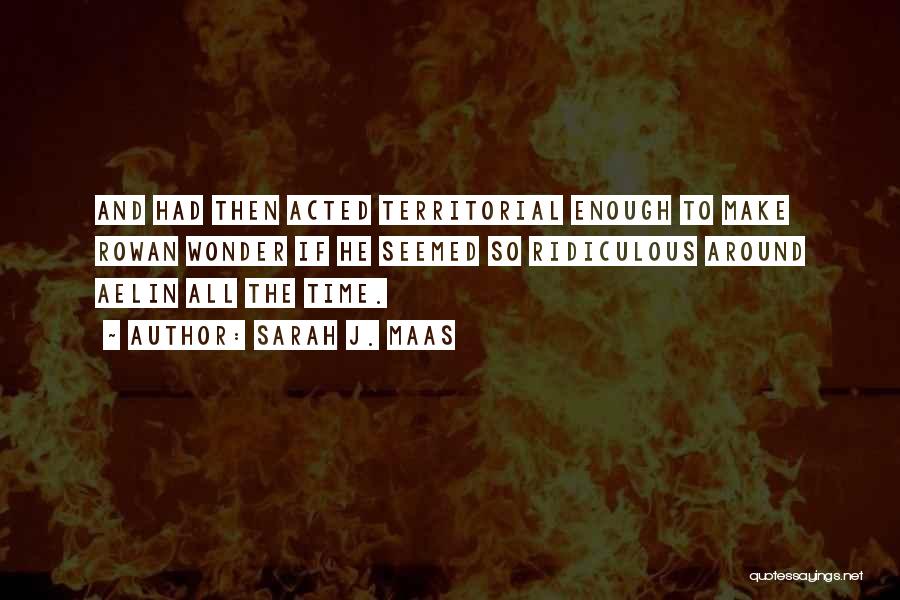 Sarah J. Maas Quotes: And Had Then Acted Territorial Enough To Make Rowan Wonder If He Seemed So Ridiculous Around Aelin All The Time.