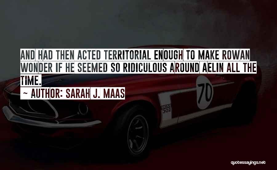 Sarah J. Maas Quotes: And Had Then Acted Territorial Enough To Make Rowan Wonder If He Seemed So Ridiculous Around Aelin All The Time.