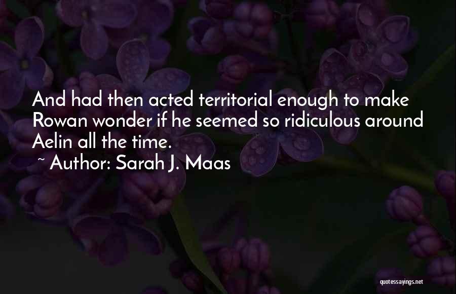 Sarah J. Maas Quotes: And Had Then Acted Territorial Enough To Make Rowan Wonder If He Seemed So Ridiculous Around Aelin All The Time.