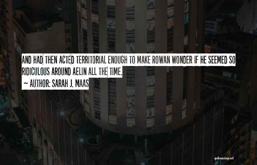 Sarah J. Maas Quotes: And Had Then Acted Territorial Enough To Make Rowan Wonder If He Seemed So Ridiculous Around Aelin All The Time.