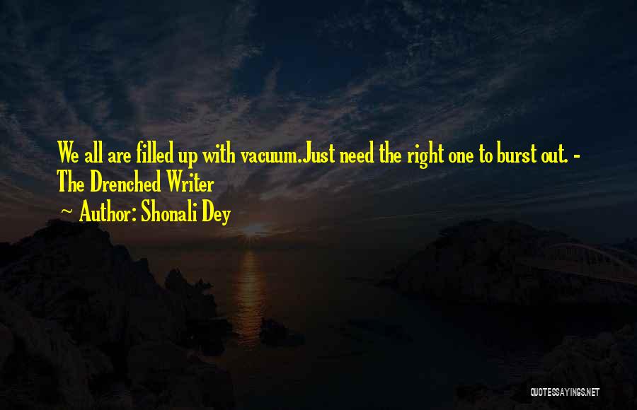 Shonali Dey Quotes: We All Are Filled Up With Vacuum.just Need The Right One To Burst Out. - The Drenched Writer