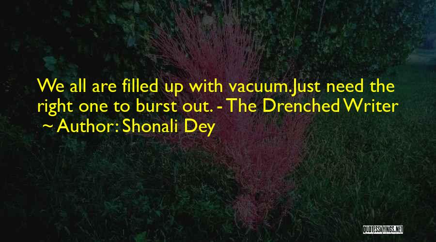 Shonali Dey Quotes: We All Are Filled Up With Vacuum.just Need The Right One To Burst Out. - The Drenched Writer