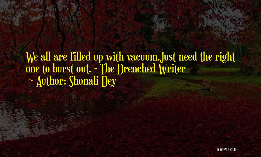 Shonali Dey Quotes: We All Are Filled Up With Vacuum.just Need The Right One To Burst Out. - The Drenched Writer