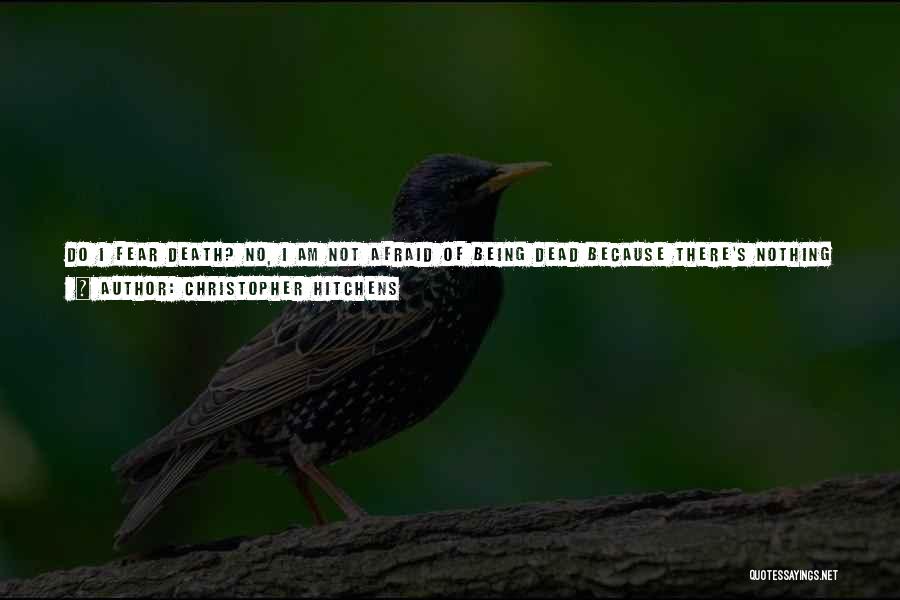 Christopher Hitchens Quotes: Do I Fear Death? No, I Am Not Afraid Of Being Dead Because There's Nothing To Be Afraid Of, I