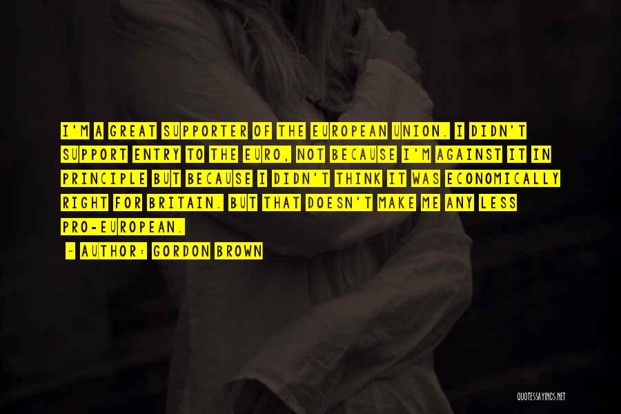 Gordon Brown Quotes: I'm A Great Supporter Of The European Union. I Didn't Support Entry To The Euro, Not Because I'm Against It