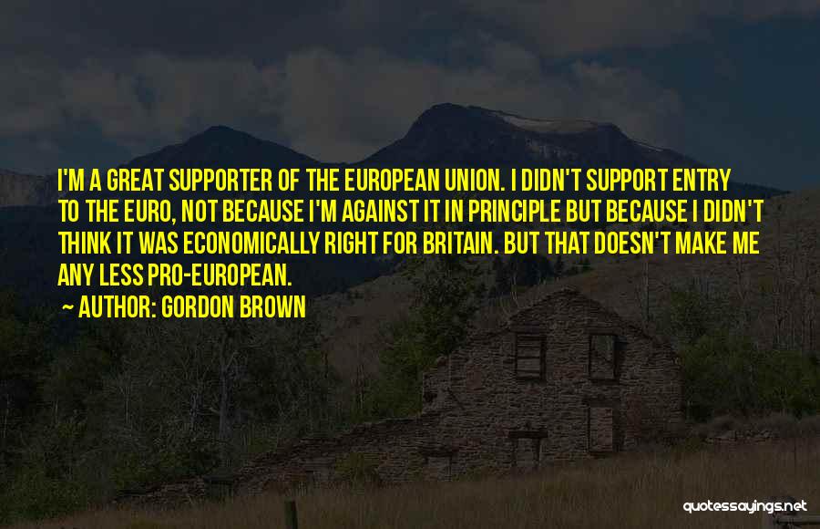 Gordon Brown Quotes: I'm A Great Supporter Of The European Union. I Didn't Support Entry To The Euro, Not Because I'm Against It