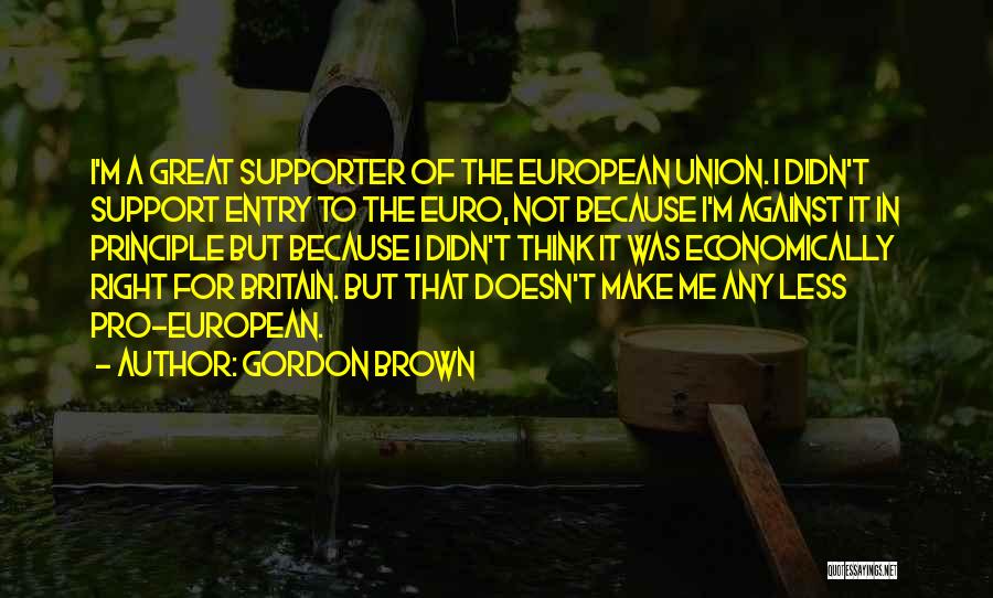 Gordon Brown Quotes: I'm A Great Supporter Of The European Union. I Didn't Support Entry To The Euro, Not Because I'm Against It