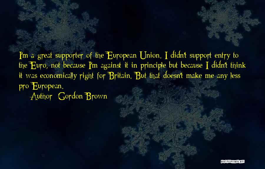 Gordon Brown Quotes: I'm A Great Supporter Of The European Union. I Didn't Support Entry To The Euro, Not Because I'm Against It