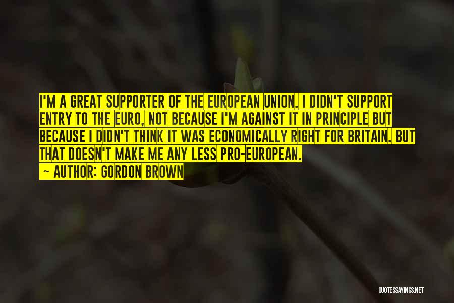 Gordon Brown Quotes: I'm A Great Supporter Of The European Union. I Didn't Support Entry To The Euro, Not Because I'm Against It