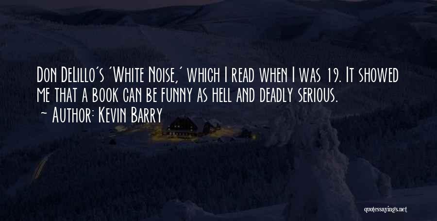 Kevin Barry Quotes: Don Delillo's 'white Noise,' Which I Read When I Was 19. It Showed Me That A Book Can Be Funny