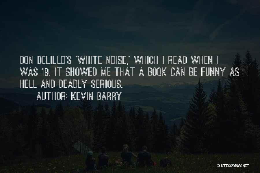 Kevin Barry Quotes: Don Delillo's 'white Noise,' Which I Read When I Was 19. It Showed Me That A Book Can Be Funny