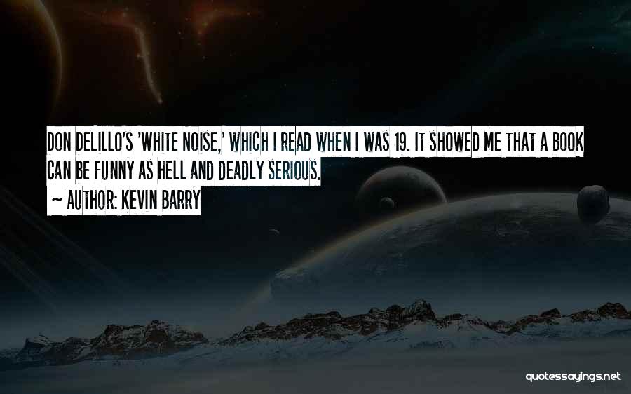 Kevin Barry Quotes: Don Delillo's 'white Noise,' Which I Read When I Was 19. It Showed Me That A Book Can Be Funny