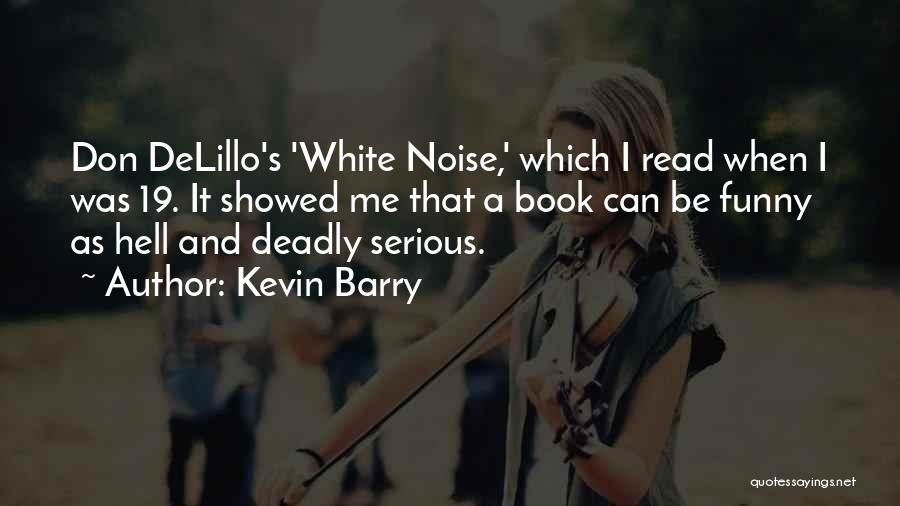 Kevin Barry Quotes: Don Delillo's 'white Noise,' Which I Read When I Was 19. It Showed Me That A Book Can Be Funny