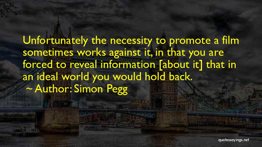 Simon Pegg Quotes: Unfortunately The Necessity To Promote A Film Sometimes Works Against It, In That You Are Forced To Reveal Information [about