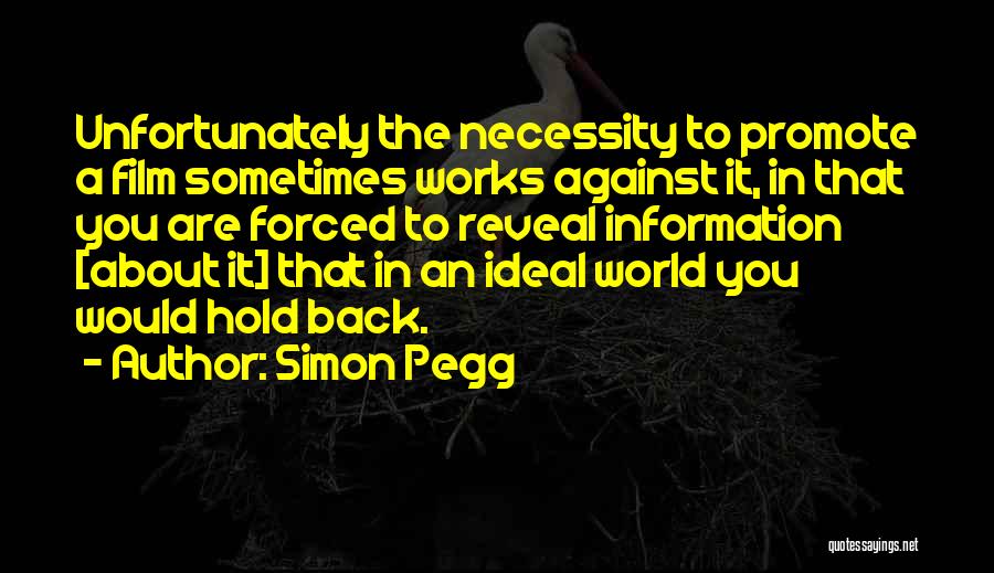 Simon Pegg Quotes: Unfortunately The Necessity To Promote A Film Sometimes Works Against It, In That You Are Forced To Reveal Information [about