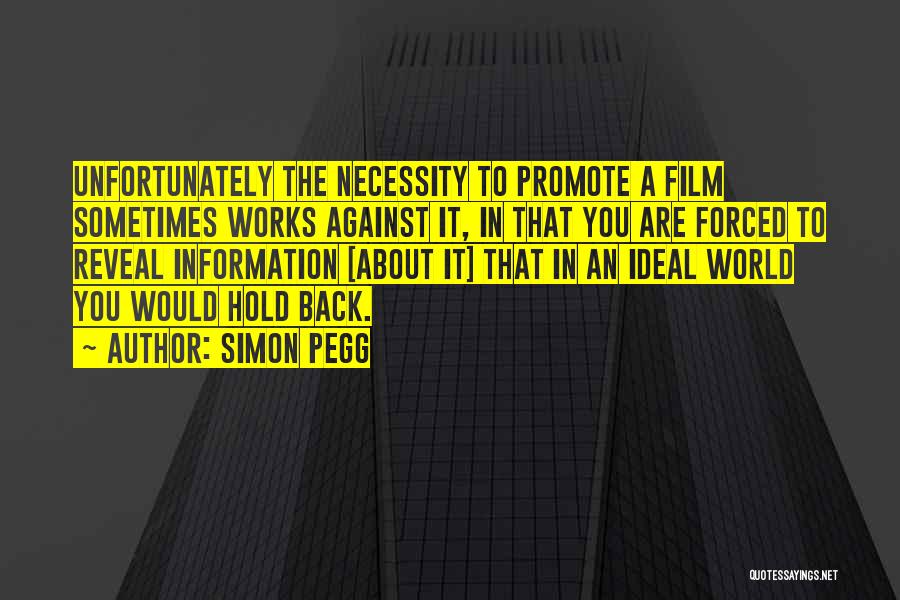 Simon Pegg Quotes: Unfortunately The Necessity To Promote A Film Sometimes Works Against It, In That You Are Forced To Reveal Information [about