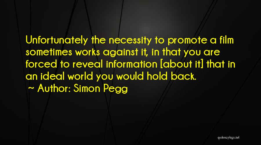 Simon Pegg Quotes: Unfortunately The Necessity To Promote A Film Sometimes Works Against It, In That You Are Forced To Reveal Information [about