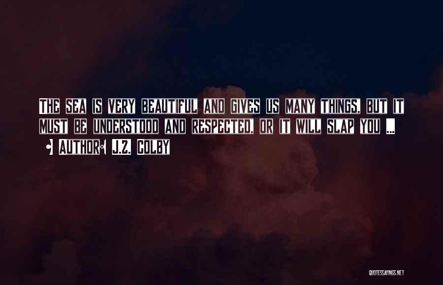 J.Z. Colby Quotes: The Sea Is Very Beautiful And Gives Us Many Things, But It Must Be Understood And Respected, Or It Will