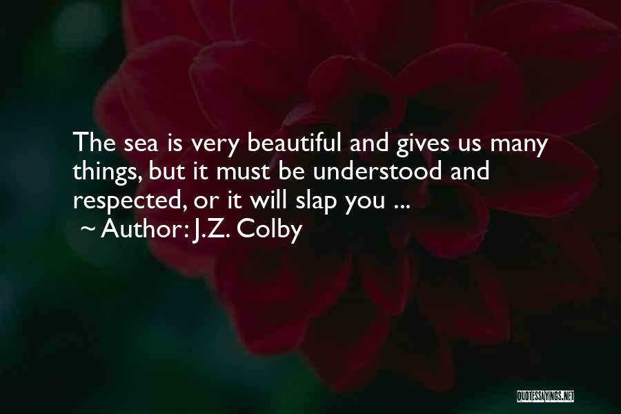 J.Z. Colby Quotes: The Sea Is Very Beautiful And Gives Us Many Things, But It Must Be Understood And Respected, Or It Will