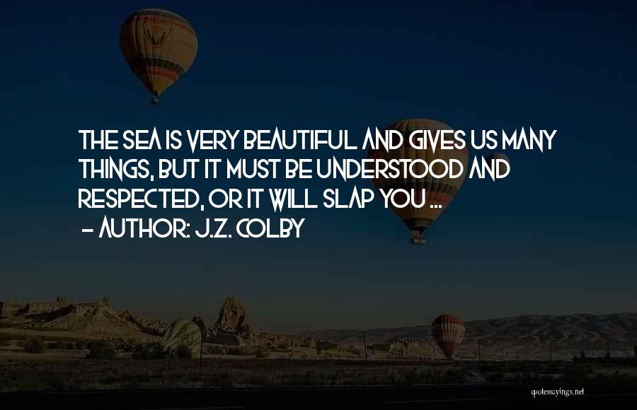 J.Z. Colby Quotes: The Sea Is Very Beautiful And Gives Us Many Things, But It Must Be Understood And Respected, Or It Will