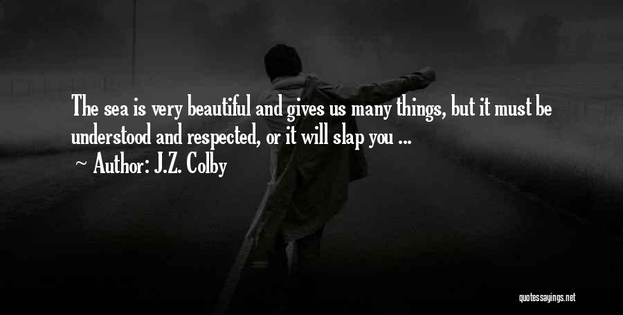 J.Z. Colby Quotes: The Sea Is Very Beautiful And Gives Us Many Things, But It Must Be Understood And Respected, Or It Will