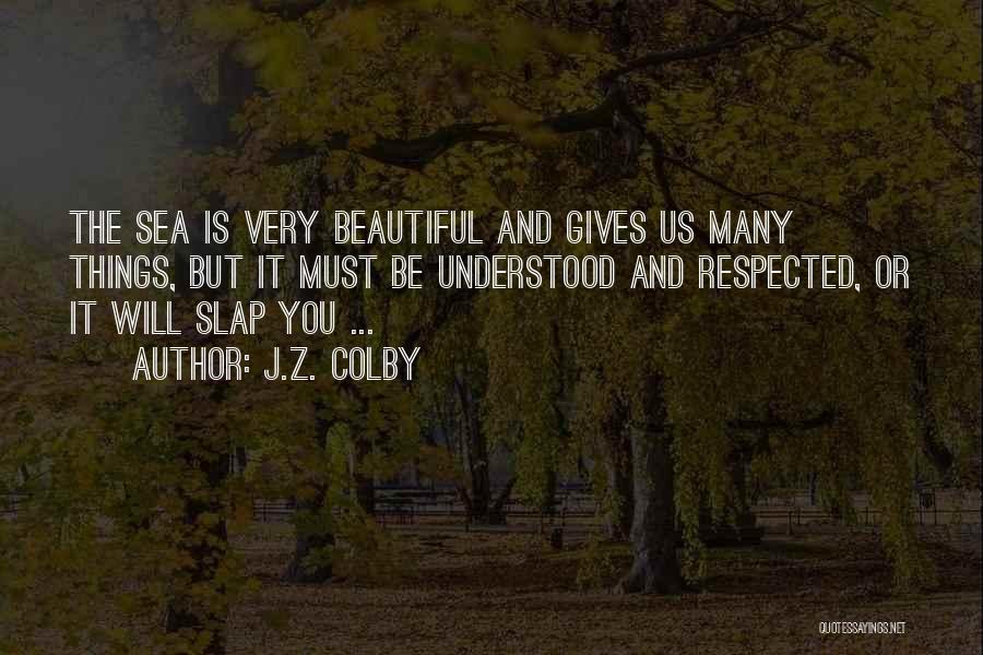 J.Z. Colby Quotes: The Sea Is Very Beautiful And Gives Us Many Things, But It Must Be Understood And Respected, Or It Will